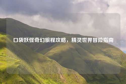 口袋妖怪奇幻旅程攻略，精灵世界冒险指南