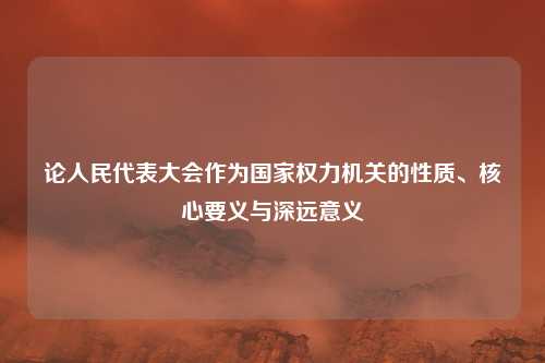 论人民代表大会作为国家权力机关的性质、核心要义与深远意义