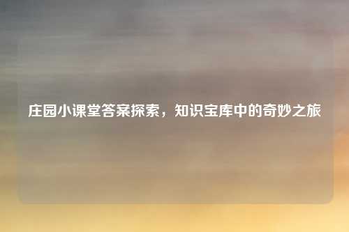 庄园小课堂答案探索，知识宝库中的奇妙之旅
