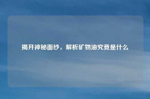 揭开神秘面纱，解析矿物油究竟是什么