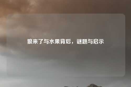 狼来了与水果背后，谜题与启示