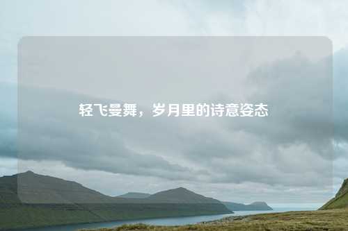 轻飞曼舞，岁月里的诗意姿态