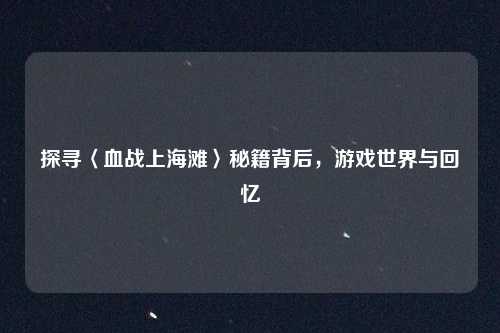 探寻〈血战上海滩〉秘籍背后，游戏世界与回忆
