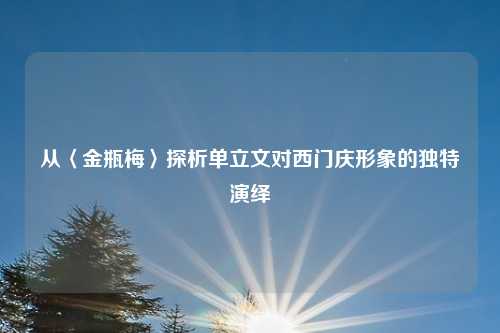 从〈金瓶梅〉探析单立文对西门庆形象的独特演绎