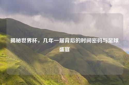 揭秘世界杯，几年一届背后的时间密码与足球盛宴