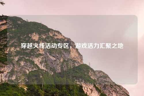穿越火线活动专区，游戏活力汇聚之地