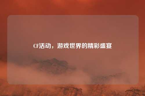 CF活动，游戏世界的精彩盛宴