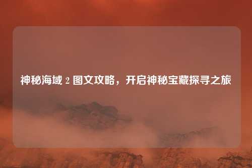 神秘海域 2 图文攻略，开启神秘宝藏探寻之旅