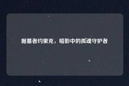 掘墓者约里克，暗影中的孤魂守护者