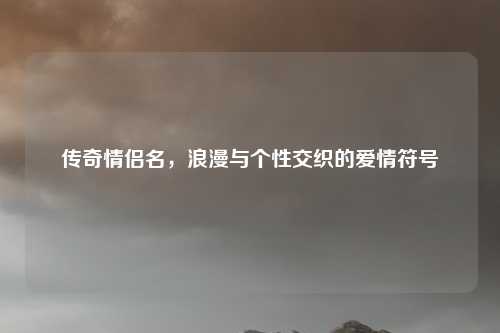 传奇情侣名，浪漫与个性交织的爱情符号