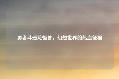 勇者斗恶龙怪兽，幻想世界的热血征程