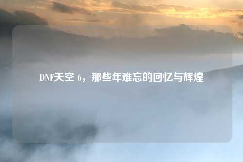 DNF天空 6，那些年难忘的回忆与辉煌