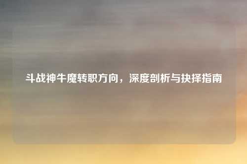 斗战神牛魔转职方向，深度剖析与抉择指南