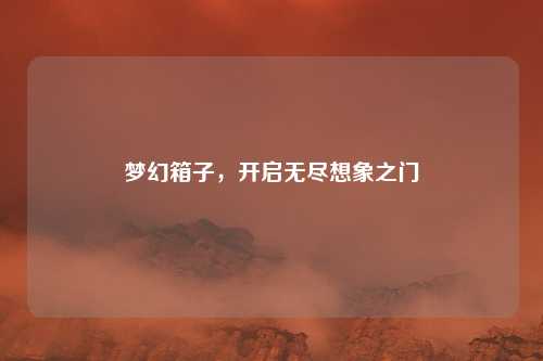 梦幻箱子，开启无尽想象之门
