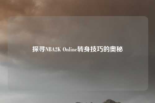探寻NBA2K Online转身技巧的奥秘