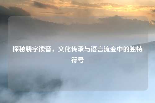 探秘裴字读音，文化传承与语言流变中的独特符号