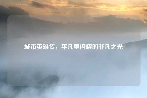 城市英雄传，平凡里闪耀的非凡之光