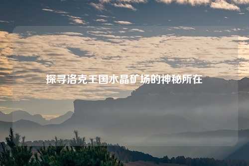 探寻洛克王国水晶矿场的神秘所在