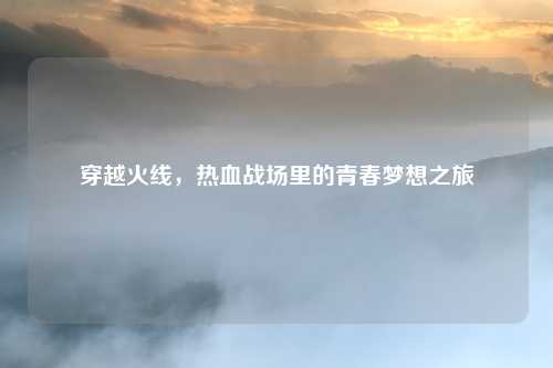 穿越火线，热血战场里的青春梦想之旅
