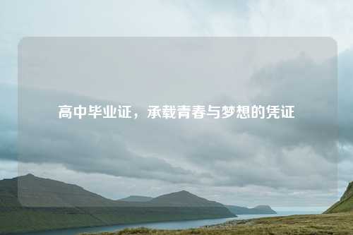 高中毕业证，承载青春与梦想的凭证