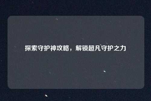 探索守护神攻略，解锁超凡守护之力