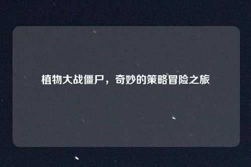 植物大战僵尸，奇妙的策略冒险之旅