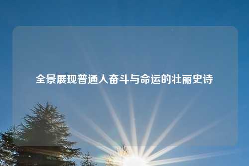 全景展现普通人奋斗与命运的壮丽史诗