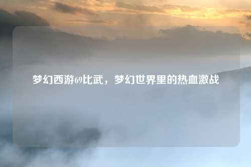 梦幻西游69比武，梦幻世界里的热血激战