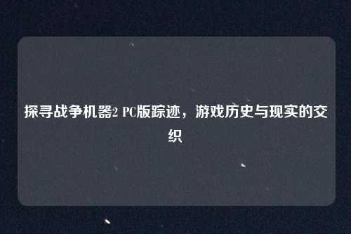 探寻战争机器2 PC版踪迹，游戏历史与现实的交织