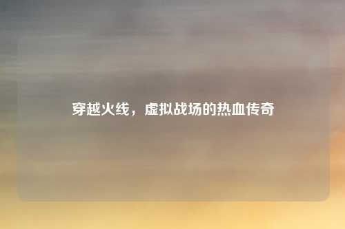 穿越火线，虚拟战场的热血传奇