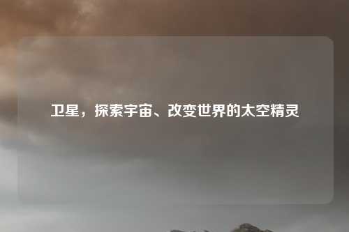 卫星，探索宇宙、改变世界的太空精灵