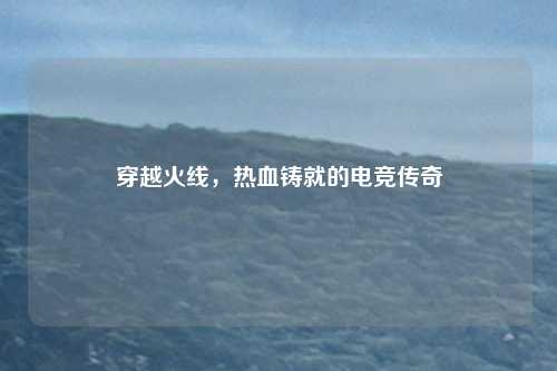 穿越火线，热血铸就的电竞传奇