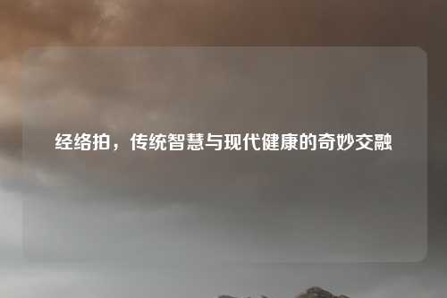 经络拍，传统智慧与现代健康的奇妙交融