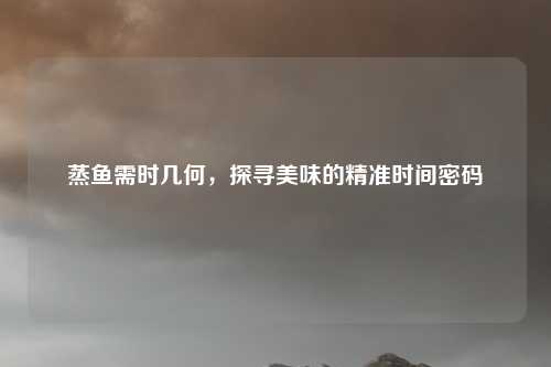 蒸鱼需时几何，探寻美味的精准时间密码
