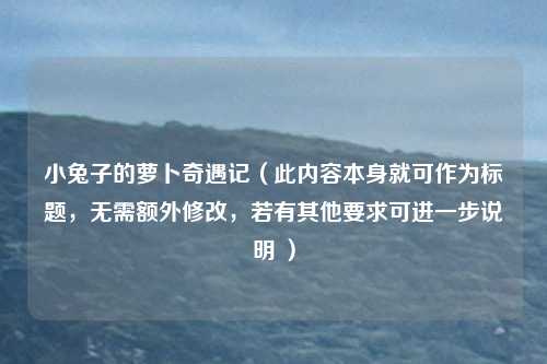 小兔子的萝卜奇遇记（此内容本身就可作为标题，无需额外修改，若有其他要求可进一步说明 ）
