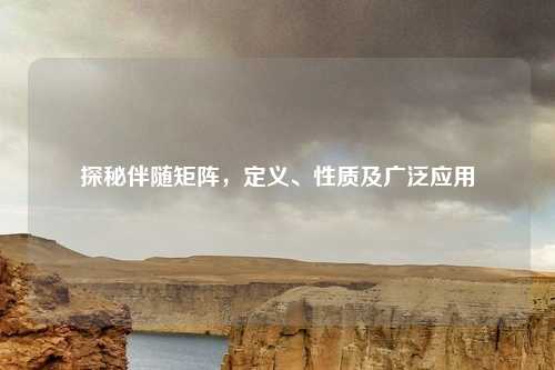 探秘伴随矩阵，定义、性质及广泛应用