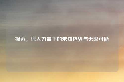 探索，惊人力量下的未知边界与无限可能