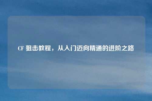 CF 狙击教程，从入门迈向精通的进阶之路