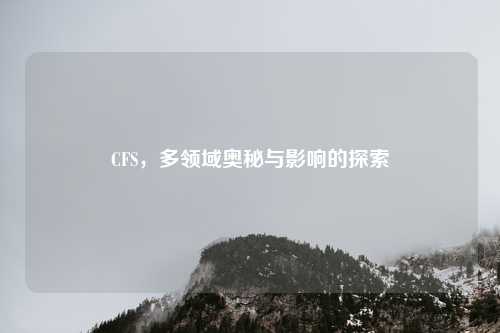 CFS，多领域奥秘与影响的探索