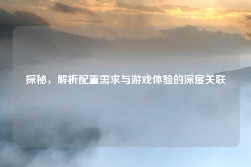 探秘，解析配置需求与游戏体验的深度关联