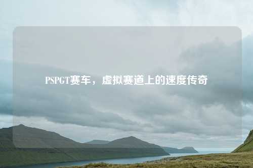 PSPGT赛车，虚拟赛道上的速度传奇
