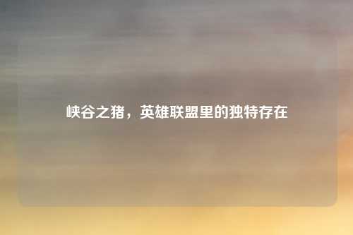峡谷之猪，英雄联盟里的独特存在