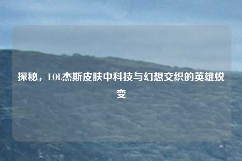 探秘，LOL杰斯皮肤中科技与幻想交织的英雄蜕变