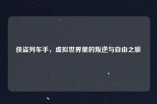 侠盗列车手，虚拟世界里的叛逆与自由之旅