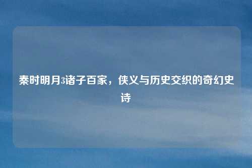 秦时明月3诸子百家，侠义与历史交织的奇幻史诗
