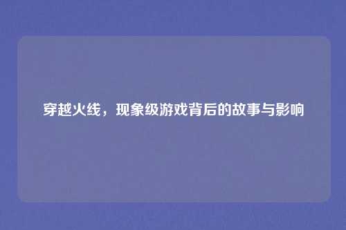 穿越火线，现象级游戏背后的故事与影响