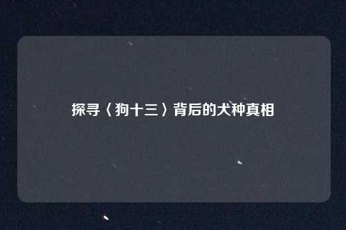 探寻〈狗十三〉背后的犬种真相