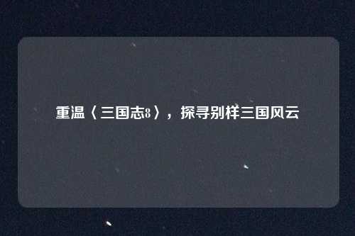 重温〈三国志8〉，探寻别样三国风云