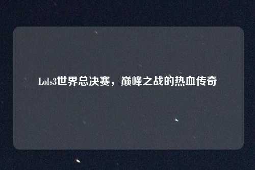 Lols3世界总决赛，巅峰之战的热血传奇