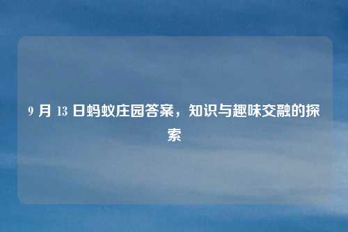 9 月 13 日蚂蚁庄园答案，知识与趣味交融的探索